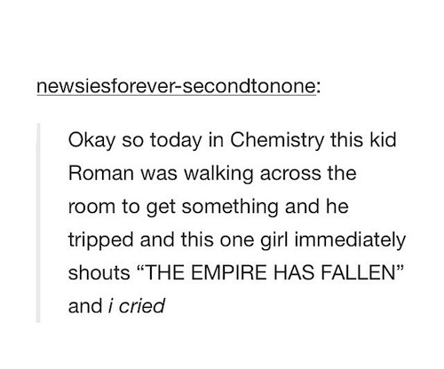 funny puns - newsiesforeversecondtonone Okay so today in Chemistry this kid Roman was walking across the room to get something and he tripped and this one girl immediately shouts "The Empire Has Fallen and i cried
