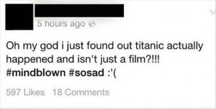 impressionable kids - 5 hours ago Oh my god i just found out titanic actually happened and isn't just a film?!!! ' 597 18