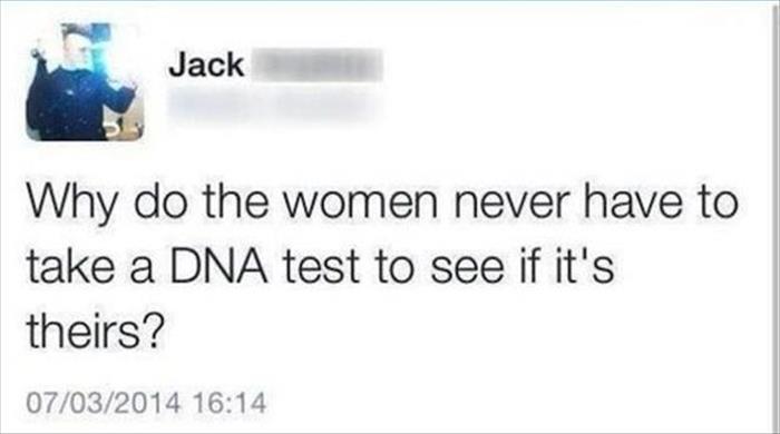 dumb hard questions - Jack Why do the women never have to take a Dna test to see if it's theirs? 07032014