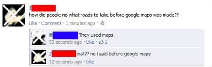 facebook - how did people no what roads to take before google maps was made?? Comment. 3 minutes ago. They used maps. 50 seconds ago 31 wat?? no i said before google maps 12 seconds ago