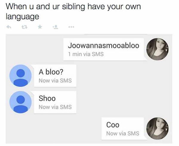 you and your siblings have own language - When u and ur sibling have your own language Joowannasmooabloo 1 min via Sms A bloo? Now via Sms Shoo Now via Sms Coo Now via Sms via sms