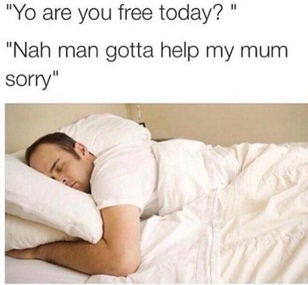 "Yo are you free today?" "Nah man gotta help my mum sorry"