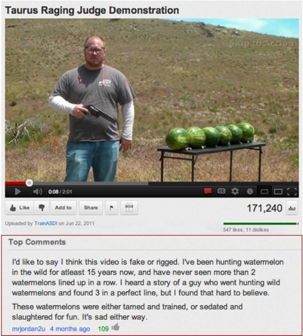 youtube comment funny youtube comments - Taurus Raging Judge Demonstration 1 201 y Add to 171,240 Uploaded by Tran Sdi on 547 Skos11 dis Top I'd to say I think this video is fake or rigged. I've been hunting watermelon in the wild for atleast 15 years now