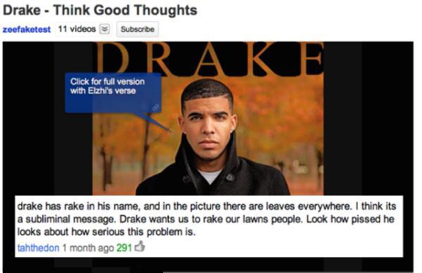 youtube comment presentation - Drake Think Good Thoughts zeefaketest 11 videos Subscribe Drak Click for full version with Elzhi's verse drake has rake in his name, and in the picture there are leaves everywhere. I think its a subliminal message. Drake wan