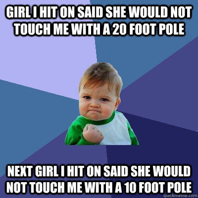 success kid - Girl I Hit On Said She Would Not Touch Me With A 20 Foot Pole Next Girli Hit On Said She Would Not Touch Me With A 10 Foot Pole