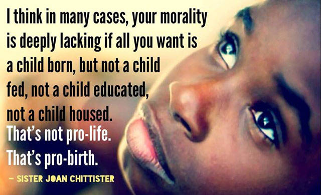 if you are pro life - I think in many cases, your morality is deeply lacking if all you want is a child born, but not a child fed, not a child educated, not a child housed. That's not prolife. That's probirth. Sister Joan Chittister