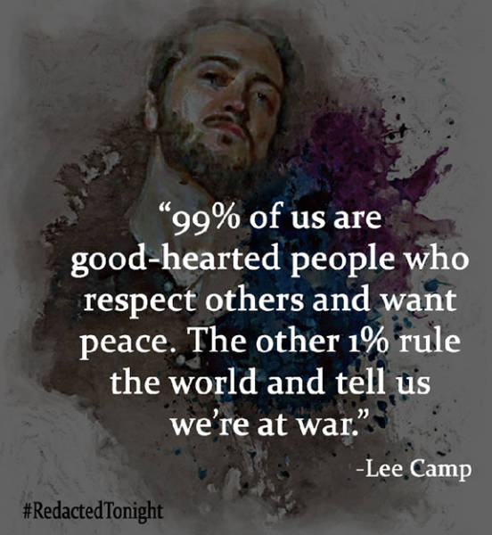 truth is you can t handle - 99% of us are goodhearted people who respect others and want peace. The other 1% rule the world and tell us we're at war. Lee Camp Tonight