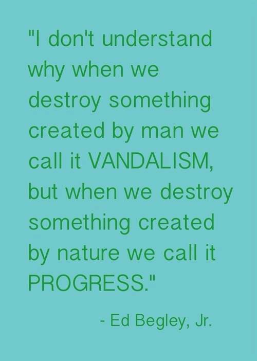nature destruction quotes - "I don't understand why when we destroy something created by man we call it Vandalism, but when we destroy something created by nature we call it Progress." Ed Begley, Jr.