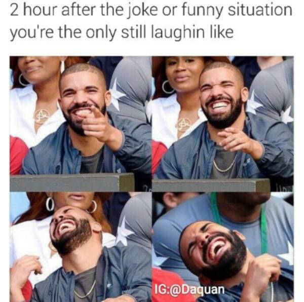 you can t stop laughing - 2 hour after the joke or funny situation you're the only still laughin Ig