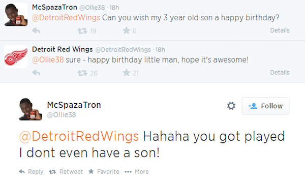 web page - McSpaza Tron 18h Red Wings Can you wish my 3 year old son a happy birthday? 27 1956 Details Detroit Red Wings Detroit Red Wings 18h Ollie38 sure happy birthday little man, hope it's awesome! h 7 26 21 Details McSpaza Tron Red Wings Hahaha you g
