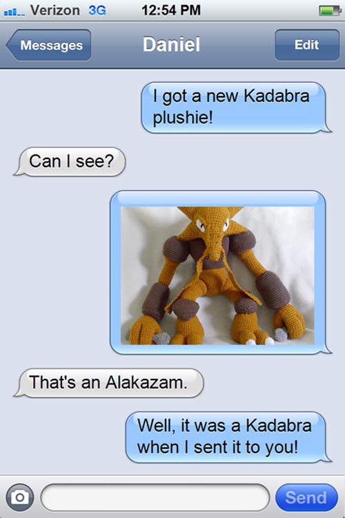 funny text messages - mul. Verizon 3G Messages Daniel Edit I got a new Kadabra plushie! Can I see? That's an Alakazam. Well, it was a Kadabra when I sent it to you! Send