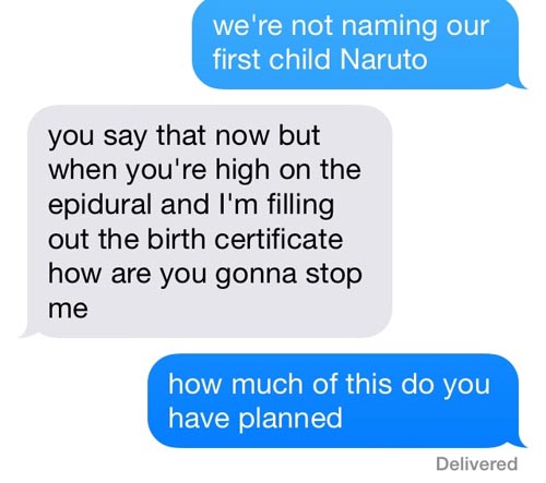 naming kid naruto meme - we're not naming our first child Naruto you say that now but when you're high on the epidural and I'm filling out the birth certificate how are you gonna stop me how much of this do you have planned Delivered