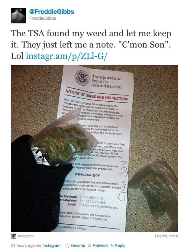 The rapper who found a note from the TSA in his luggage: In 2011, rapper Freddie Gibbs tweeted something pretty incredible: "The TSA found my weed and let me keep it. They just left me a note. 'C'mon Son,' Lol." Freddie posted the above photo, which appeared to be his stash, accompanied by said note. 

A spokesperson for the TSA said, "(The) TSA takes all allegations of inappropriate conduct seriously and is investigating this claim. [...] Should the claims be substantiated, (The) TSA will take appropriate disciplinary steps and refer the alleged possession of an illegal substance to law enforcement.”

Was it a hoax? We don't know for sure. In October 2011, a TSA agent who has since been fired left a note reading "Get Your Freak On Girl" after finding a vibrator in a woman's checked luggage, so anything's possible!