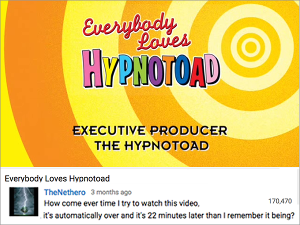 graphic design - Everybody Loves Hypnotoad Executive Producer The Hypnotoad Everybody Loves Hypnotoad TheNethero 3 months ago How come ever time I try to watch this video, 170,470 it's automatically over and it's 22 minutes later than I remember it being?
