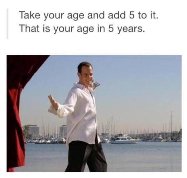 obvious take your age and add 5 - Take your age and add 5 to it. That is your age in 5 years.