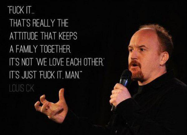 louis ck amazing - "Fuck It. That'S Really The Attitude That Keeps A Family Together It'S Not We Love Each Other It'S Just Fuck It. Man." Louis Ck