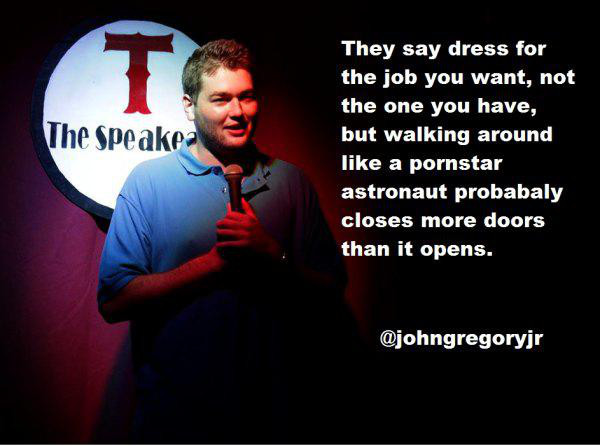 stand up jokes - The Speakea They say dress for the job you want, not the one you have, but walking around a pornstar astronaut probabaly closes more doors than it opens.
