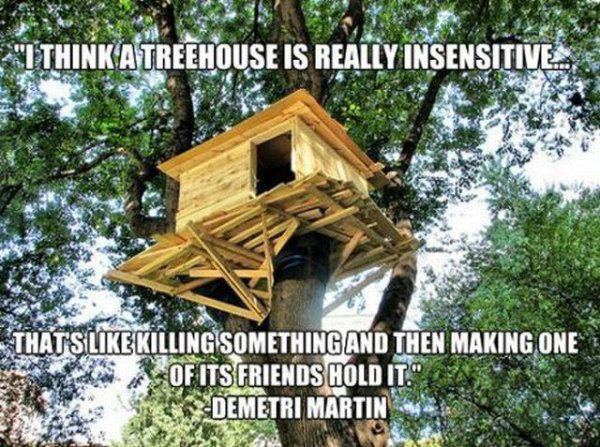 funny treehouses - "I Think Atreehouse Is Really Insensitive Thats Killing Something And Then Making One Of Its Friends Hold It.". Demetri Martin