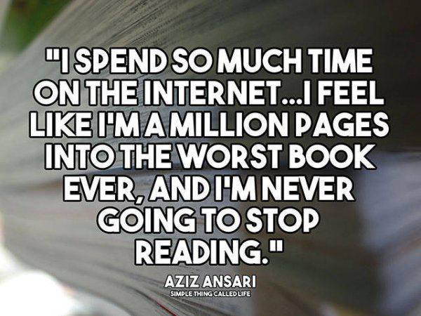 quotes about too much internet - "Ispend So Much Time On The Internet...I Feel I'Mamillion Pages Into The Worst Book Ever, And I'M Never Going To Stop Reading." Aziz Ansari Simple Thing Called Life