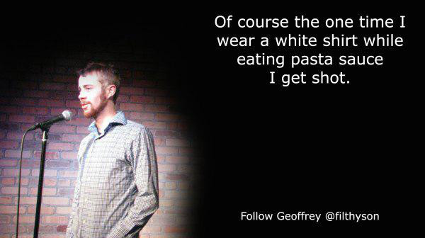 comedians sad quotes - Of course the one time I wear a white shirt while eating pasta sauce I get shot. Geoffrey