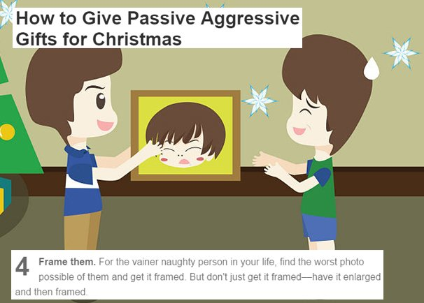 cartoon - 7 How to Give Passive Aggressive Gifts for Christmas 4 Frame them. For the vainer naughty person in your life, find the worst photo possible of them and get it framed. But don't just get it framedhave it enlarged and then framed.