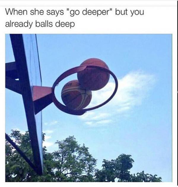 she says go deeper but - When she says "go deeper" but you already balls deep