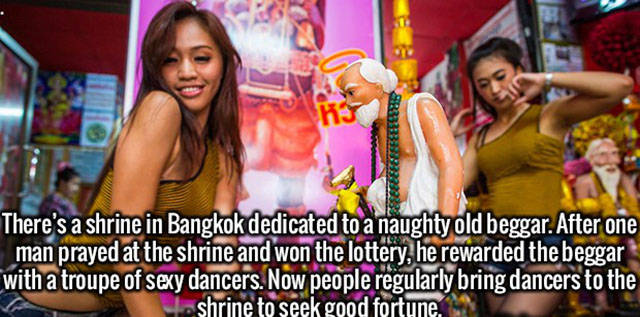 Dance - There's a shrine in Bangkok dedicated to a naughty old beggar. After one man prayed at the shrine and won the lottery, he rewarded the beggar with a troupe of sexy dancers. Now people regularly bring dancers to the shrine to seek good fortune.