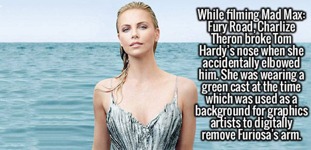 beauty - While filming Mad Max Fury Road, Charlize Theron broke Tom Hardy's nose when she accidentally elbowed him. She was wearing a green cast at the time which was used as a background for graphics artists to digitally remove Furiosa's arm. him. Sincas