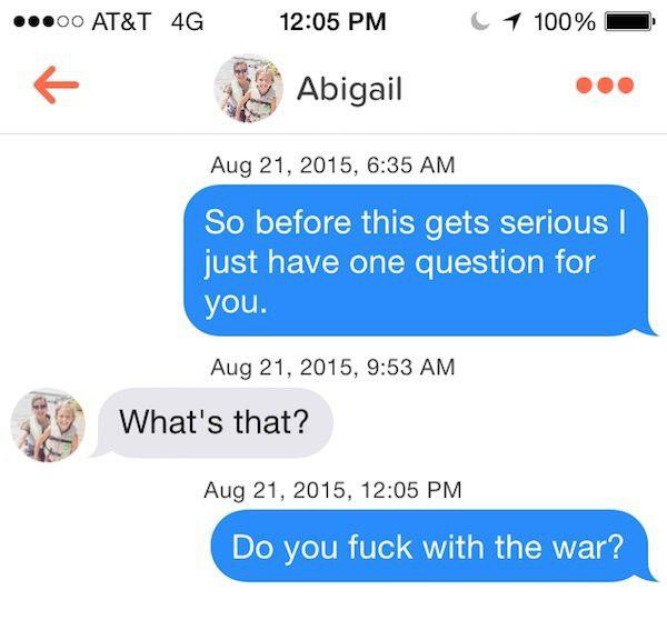 something witty to say on tinder - ...00 At&T 4G C1 100% 19 Abigail , So before this gets serious just have one question for you. , What's that? , Do you fuck with the war?