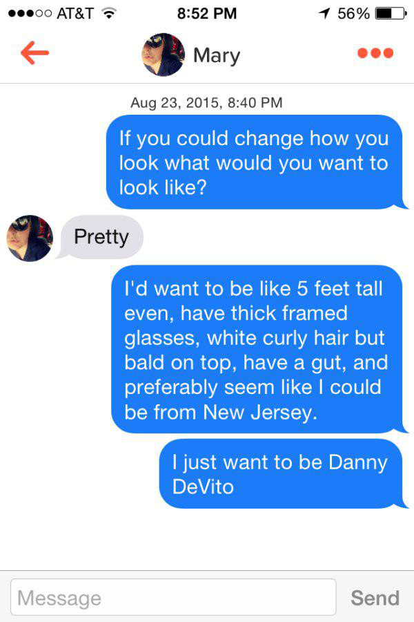 tinder mary sex - .00 At&T 1 56% 1 Mary , If you could change how you look what would you want to look ? Pretty I'd want to be 5 feet tall even, have thick framed glasses, white curly hair but bald on top, have a gut, and preferably seem I could be from N