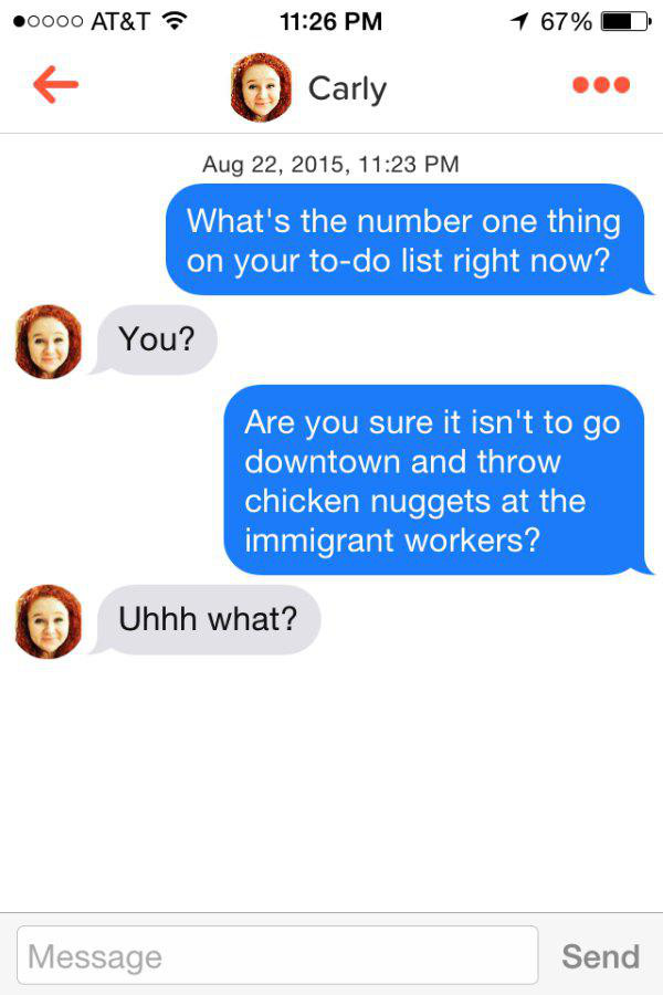 chicken nuggets tinder - 0000 At&T ? 1 67% Carly , What's the number one thing on your todo list right now? You? Are you sure it isn't to go downtown and throw chicken nuggets at the immigrant workers? Uhhh what? Message Send