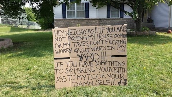hate my neighbors - Hey Neighbors!! If You Are Not Payingmy House Paymen Ormy Taxes, Dont Fucking Worry About What'S In My Yardi If You Have Something To Say, Bring Your Bitch Ass To Mydoor Your Damn Self!!!