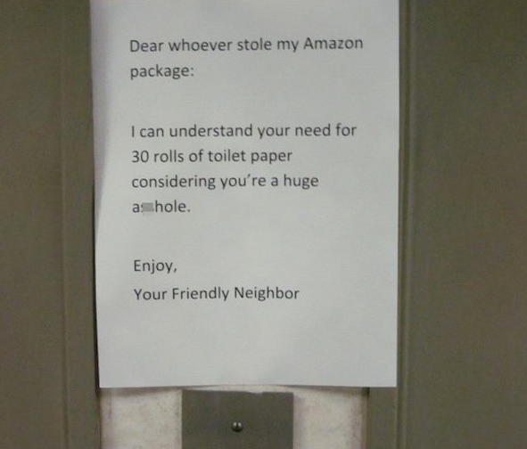 Dear whoever stole my Amazon package I can understand your need for 30 rolls of toilet paper considering you're a huge asshole. Enjoy, Your Friendly Neighbor