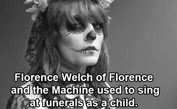 beauty - Florence Welch of Florence and the Machine used to sing at funerals as a child.