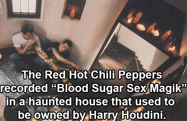 interesting music facts - The Red Hot Chili Peppers recorded "Blood Sugar Sex Magik" in a haunted house that used to be owned by Harry Houdini.