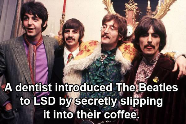 fun facts about rock and roll - A dentist introduced The Beatles to Lsd by secretly slipping it into their coffee.