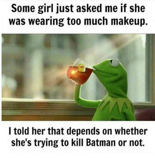 you were fat in august - Some girl just asked me if she was wearing too much makeup. I told her that depends on whether she's trying to kill Batman or not.