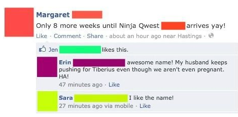 number - Margaret Only 8 more weeks until Ninja Qwest arrives yay! Comment about an hour ago near Hastings Jen this. Erin awesome name! My husband keeps pushing for Tiberius even though we aren't even pregnant. Ha! 47 minutes ago Sara I the name! 27 minut