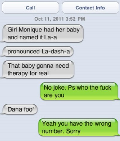 horrible kid names - Call Contact Info Girl Monique had her baby and named it Laa pronounced Ladasha That baby gonna need therapy for real No joke. Ps who the fuck are you Dana foo Yeah you have the wrong number. Sorry