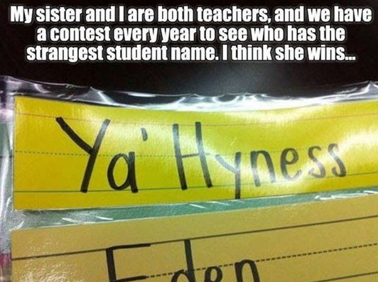 My sister and I are both teachers, and we have a contest every year to see who has the strangest student name. I think she wins... Siness