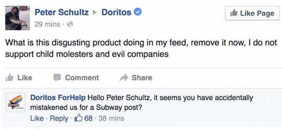 troll homophobes - Doritos Peter Schultz 29 mins. ther Page What is this disgusting product doing in my feed, remove it now, I do not support child molesters and evil companies Comment Doritos For Help Hello Peter Schultz, it seems you have accidentally m