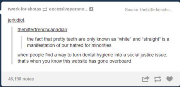 cringiest tumblr posts - twerkforshotas excessiveparano.. Source thebitterfrenchc... jerkidiot thebitterfrenchcanadian the fact that pretty teeth are only known as "white" and "straight" is a manifestation of our hatred for minorities when people find a w
