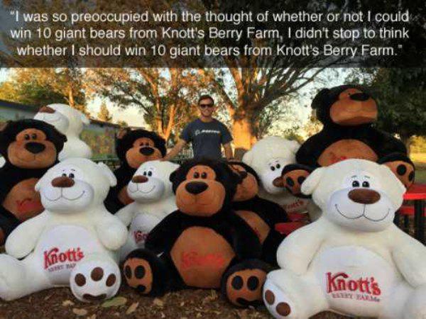 stuffed toy - "I was so preoccupied with the thought of whether or not I could win 10 giant bears from Knott's Berry Farm, I didn't stop to think whether I should win 10 giant bears from Knott's Berry Farm." Knott's Knott's