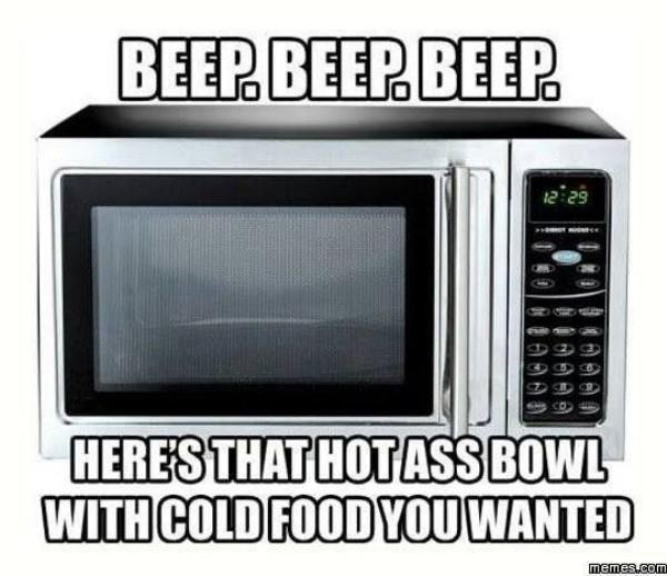 funny microwave jokes - Beep Beep Beep Heres That Hot Ass Bowl With Cold Food You Wanted memes.com