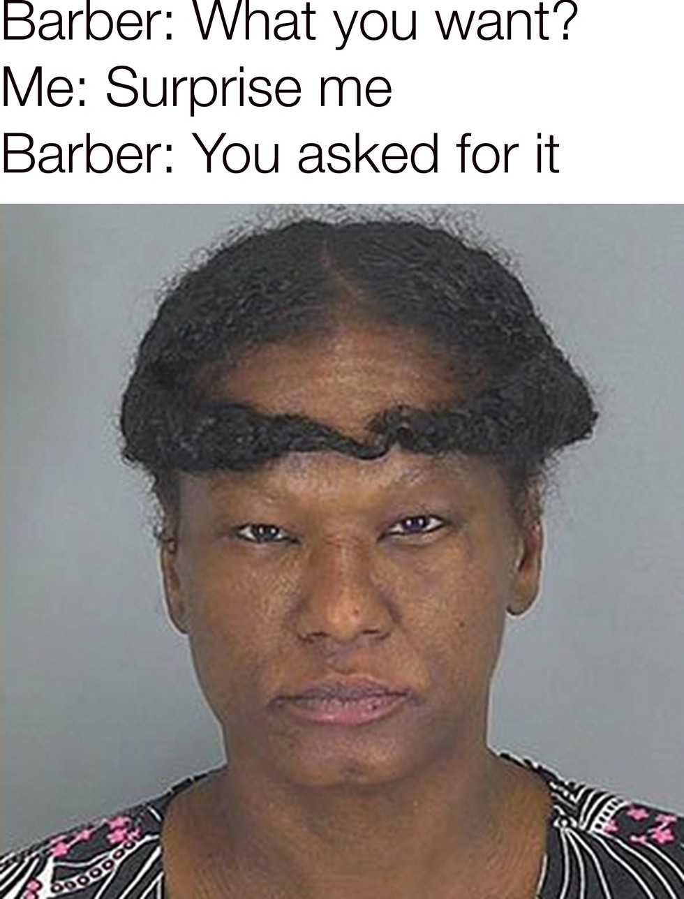 messed up haircuts - Barber What you want? Me Surprise me Barber You asked for it
