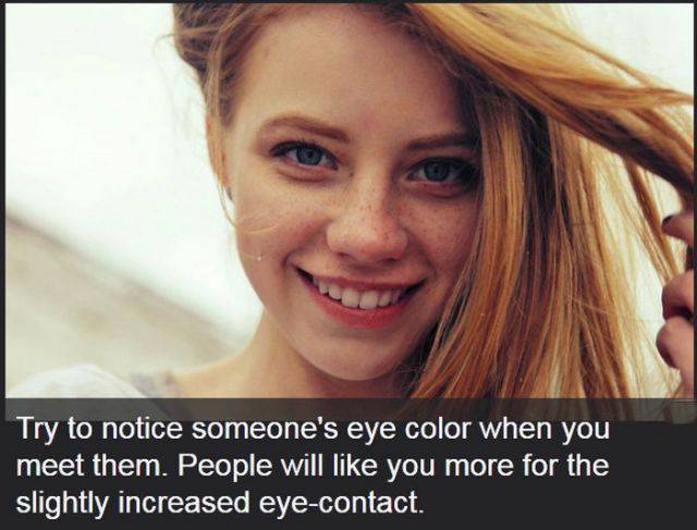 mental life hacks - Try to notice someone's eye color when you meet them. People will you more for the slightly increased eyecontact.