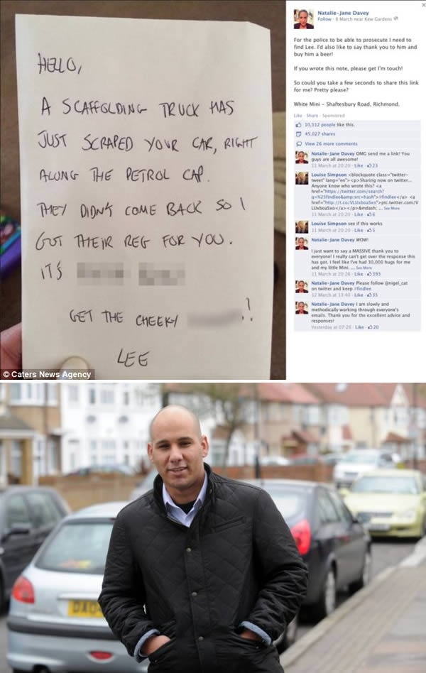 In March 2014, Natalie-Jane Davey started an Internet campaign to "Find Lee," the Good Samaritan who left a note on her Mini with the registration number of a truck he saw hit her car. 

Davey returned to her car in London on a Friday afternoon to find the note on her windshield. A passerby, who gave his name only as Lee, said someone had scratched her car and drove off, but he had taken down their registration number so she would be able to trace them. Police told Davey that without a formal statement from an eyewitness, they would be unable to prosecute the truck driver. This prompted her to post a picture of the note on Facebook in an attempt to find Lee.

The photograph was shared 45,564 times and liked by 10,468 people, and the campaign moved to Twitter with the hashtag #findlee. 

Lee eventually surfaced. He turned out to be Lee Harris, 25, of Greenford. He works both in security in Kingston and as part of a management team for the Download Festival.