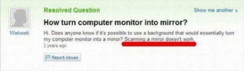 yahoo answers fail - Resolved Question Show me another How turn computer monitor into mirror? HiDoes anyone know if it's possible to use a background that would essentially turn my computer monitor into a mirror Scanning a muror doesn't work 2 years ago W