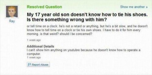 dumbest questions asked on yahoo - Ray Resolved Question Show me another My 17 year old son doesn't know how to tie his shoes. Is there something wrong with him? or tell time on a clock he's not a retard or anything but he's a bit slow, and he doesn't kno