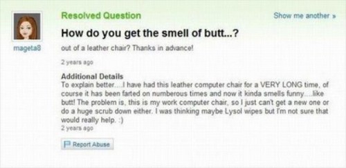 yahoo answers fail - mageta Resolved Question Show me another How do you get the smell of butt...? out of a leather chair? Thanks in advance! 2 years ago Additional Details To explain better. I have had this leather computer chair for a Very Long time, of